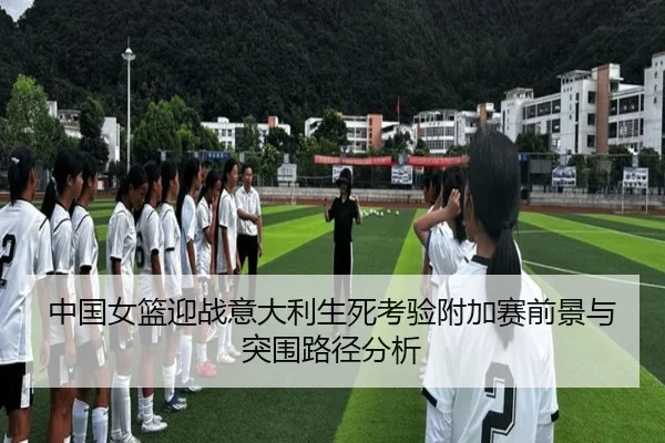 中国女篮迎战意大利生死考验附加赛前景与突围路径分析